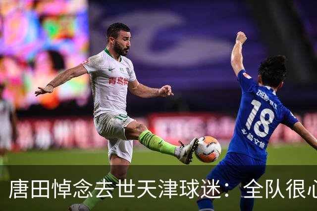 唐田悼念去世天津球迷：全队很心痛，天气炎热务必照顾好自己