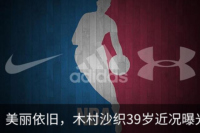 美丽依旧，木村沙织39岁近况曝光，出席开球仪式，下一站天津！