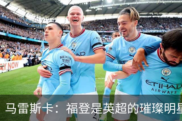 马雷斯卡：福登是英超的璀璨明星，我要带他重回巅峰！
